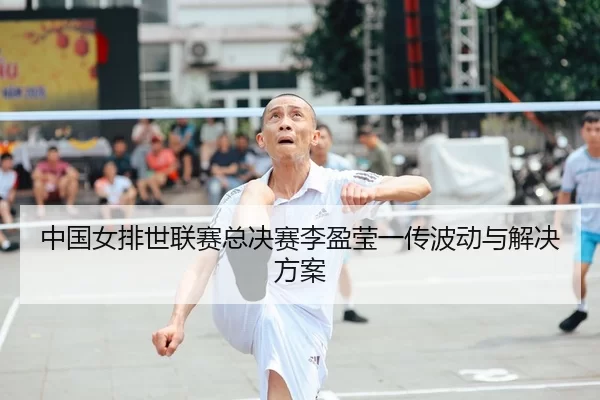 中国女排世联赛总决赛李盈莹一传波动与解决方案