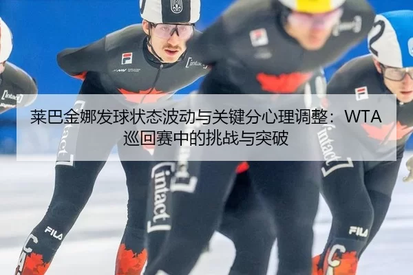 莱巴金娜发球状态波动与关键分心理调整：WTA巡回赛中的挑战与突破