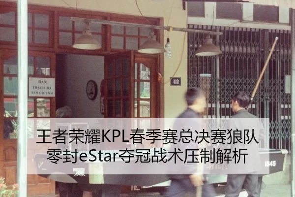 王者荣耀KPL春季赛总决赛狼队零封eStar夺冠战术压制解析