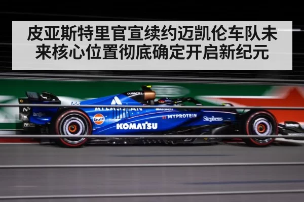 皮亚斯特里官宣续约迈凯伦车队未来核心位置彻底确定开启新纪元