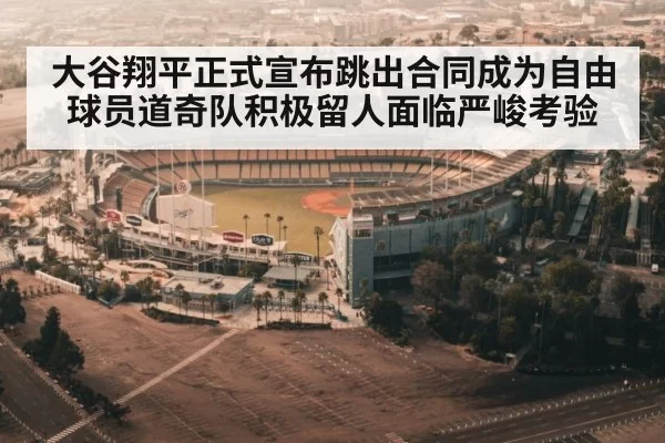 大谷翔平正式宣布跳出合同成为自由球员道奇队积极留人面临严峻考验