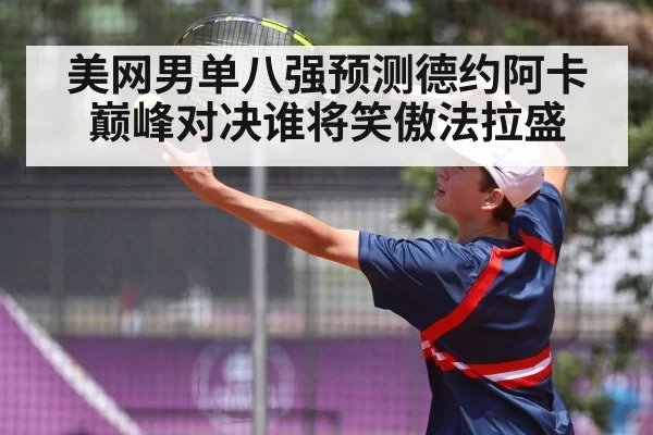 美网男单八强预测德约阿卡巅峰对决谁将笑傲法拉盛