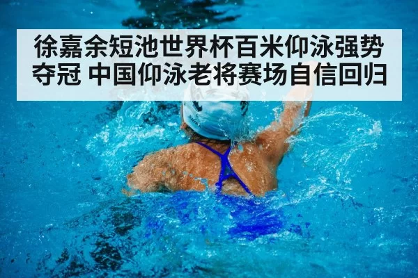 徐嘉余短池世界杯百米仰泳强势夺冠 中国仰泳老将赛场自信回归