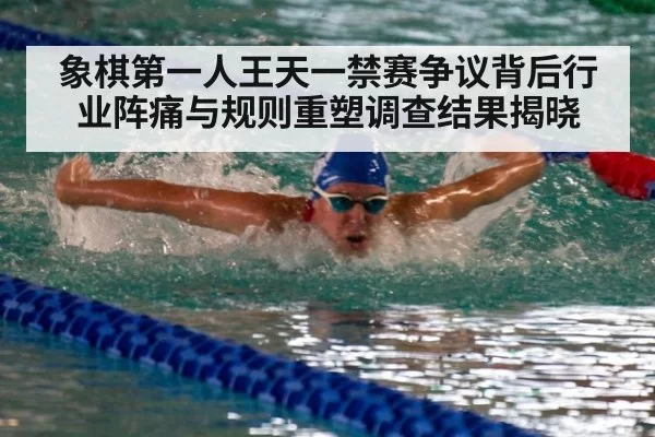 象棋第一人王天一禁赛争议背后行业阵痛与规则重塑调查结果揭晓