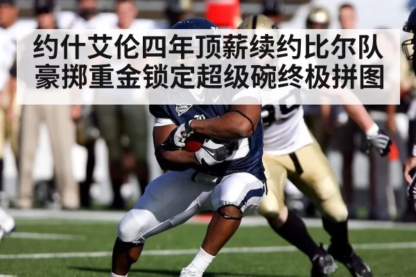 约什艾伦四年顶薪续约比尔队豪掷重金锁定超级碗终极拼图