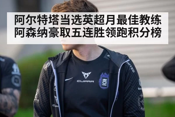 阿尔特塔当选英超月最佳教练 阿森纳豪取五连胜领跑积分榜