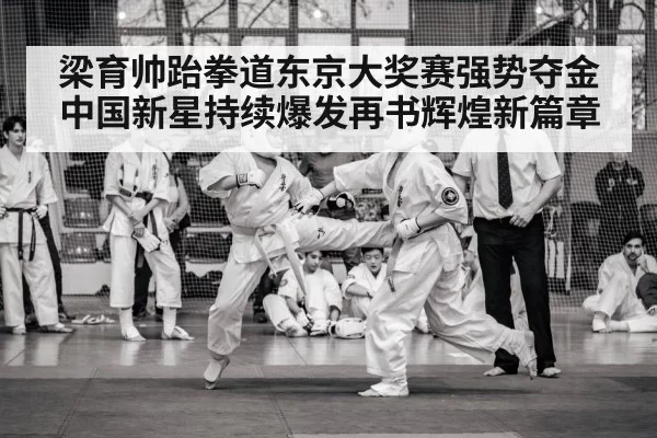 梁育帅跆拳道东京大奖赛强势夺金中国新星持续爆发再书辉煌新篇章